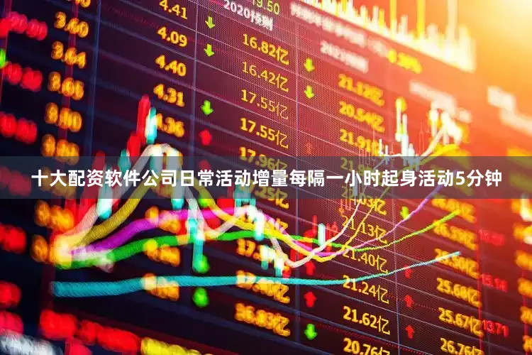 十大配资软件公司日常活动增量每隔一小时起身活动5分钟
