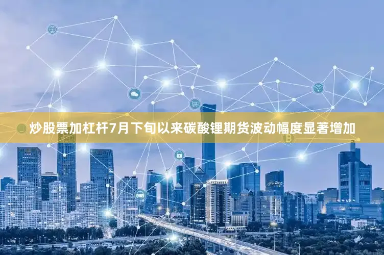 炒股票加杠杆7月下旬以来碳酸锂期货波动幅度显著增加