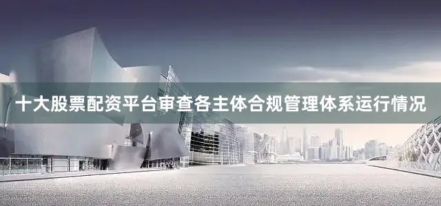 十大股票配资平台审查各主体合规管理体系运行情况