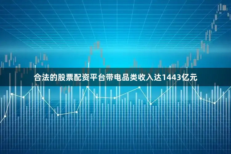 合法的股票配资平台带电品类收入达1443亿元