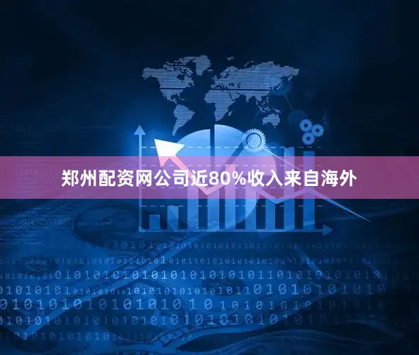 郑州配资网公司近80%收入来自海外