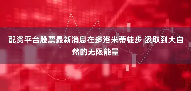 配资平台股票最新消息在多洛米蒂徒步 汲取到大自然的无限能量