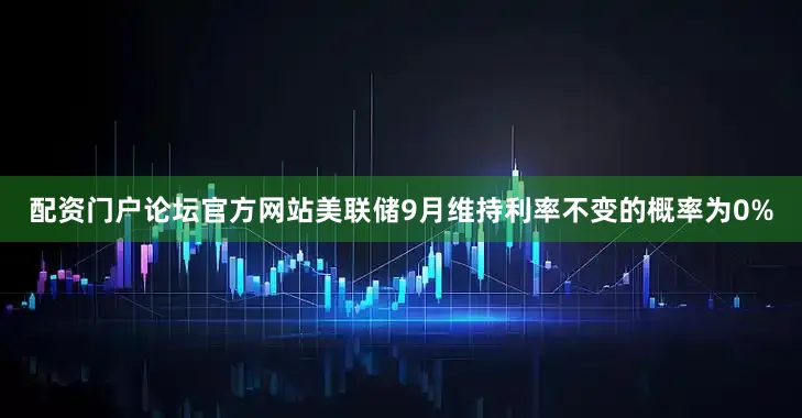 配资门户论坛官方网站美联储9月维持利率不变的概率为0%