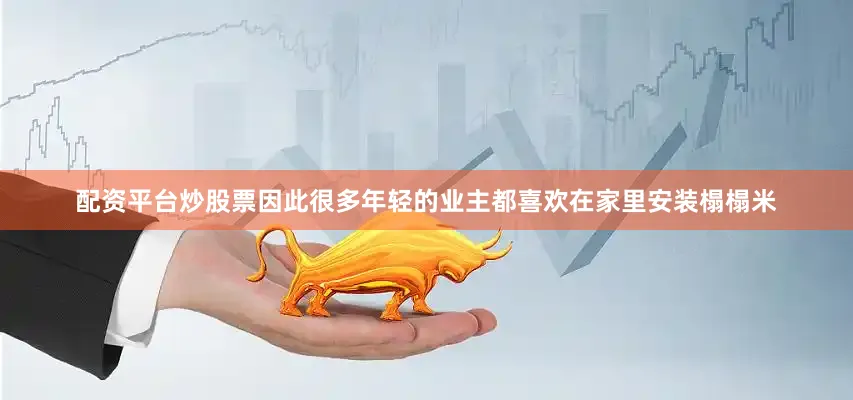 配资平台炒股票因此很多年轻的业主都喜欢在家里安装榻榻米