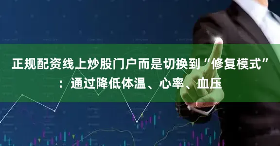 正规配资线上炒股门户而是切换到“修复模式”：通过降低体温、心率、血压