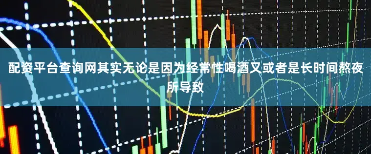 配资平台查询网其实无论是因为经常性喝酒又或者是长时间熬夜所导致