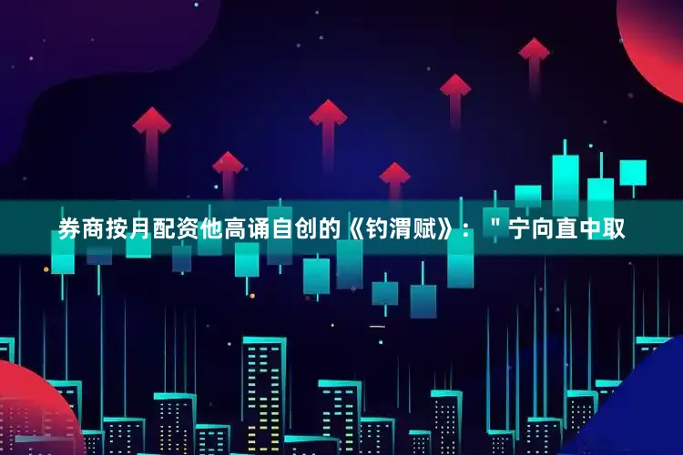 券商按月配资他高诵自创的《钓渭赋》：＂宁向直中取