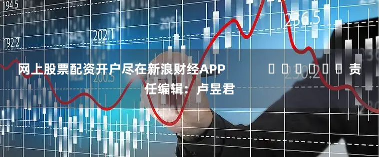 网上股票配资开户尽在新浪财经APP            						责任编辑：卢昱君