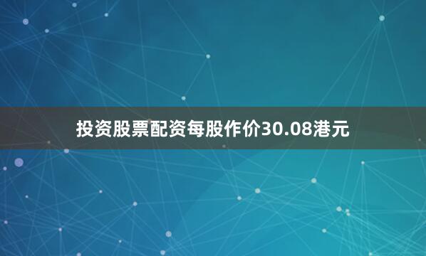 投资股票配资每股作价30.08港元