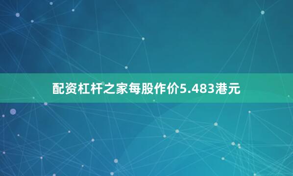 配资杠杆之家每股作价5.483港元