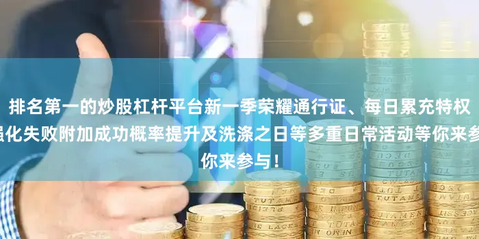 排名第一的炒股杠杆平台新一季荣耀通行证、每日累充特权、强化失败附加成功概率提升及洗涤之日等多重日常活动等你来参与！