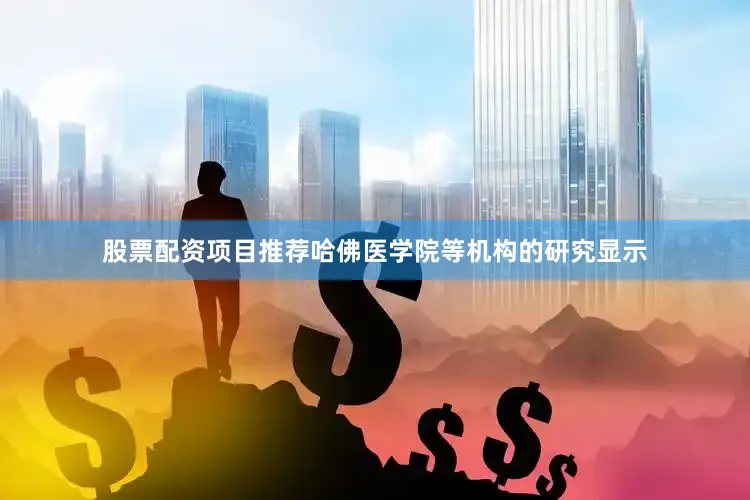 股票配资项目推荐哈佛医学院等机构的研究显示