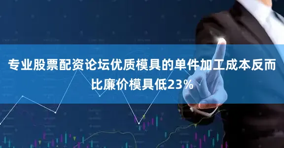 专业股票配资论坛优质模具的单件加工成本反而比廉价模具低23%