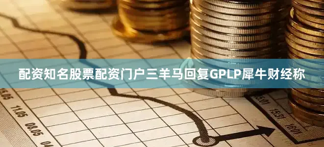 配资知名股票配资门户三羊马回复GPLP犀牛财经称
