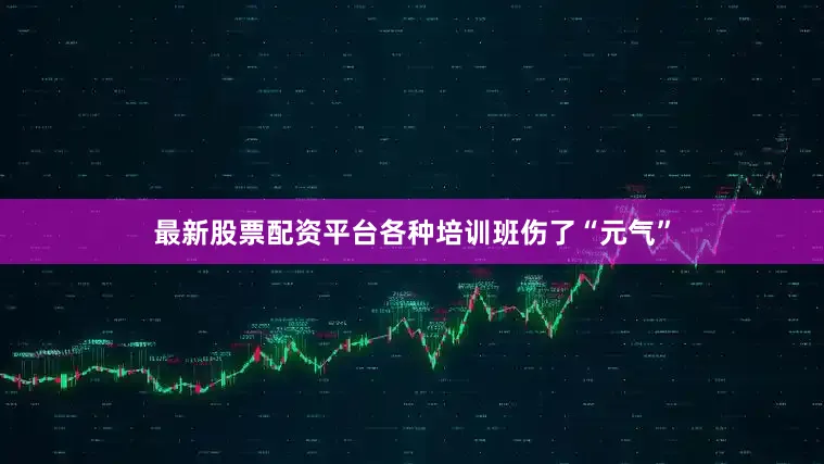 最新股票配资平台各种培训班伤了“元气”