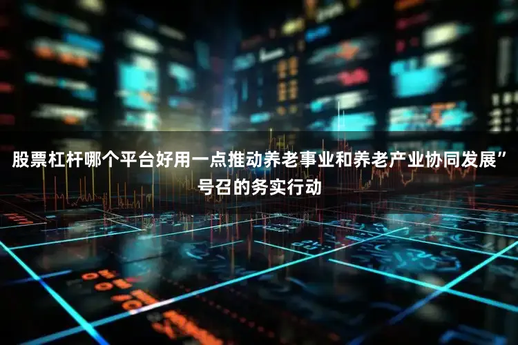 股票杠杆哪个平台好用一点推动养老事业和养老产业协同发展”号召的务实行动