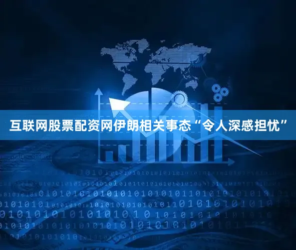 互联网股票配资网伊朗相关事态“令人深感担忧”