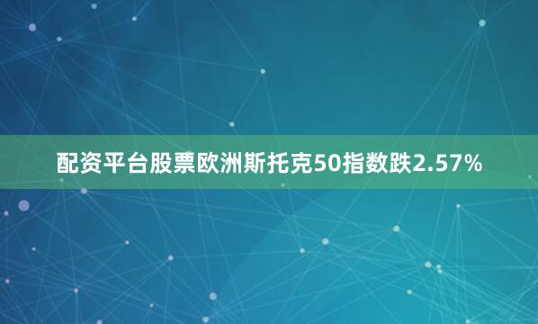 配资平台股票欧洲斯托克50指数跌2.57%