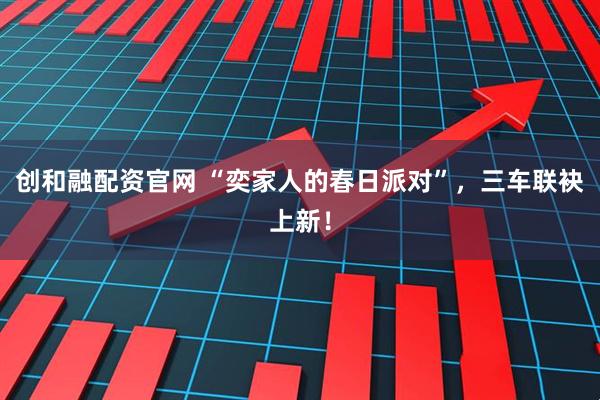 创和融配资官网 “奕家人的春日派对”，三车联袂上新！