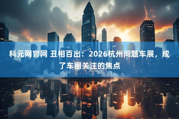 科元网官网 丑相百出：2026杭州问题车展，成了车圈关注的焦点