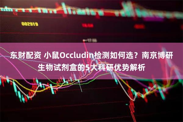东财配资 小鼠Occludin检测如何选？南京博研生物试剂盒的5大科研优势解析