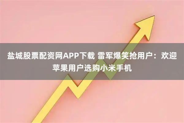 盐城股票配资网APP下载 雷军爆笑抢用户：欢迎苹果用户选购小米手机