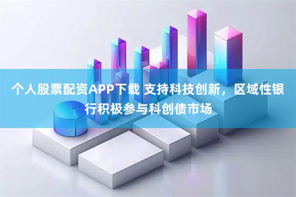 个人股票配资APP下载 支持科技创新，区域性银行积极参与科创债市场
