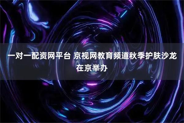 一对一配资网平台 京视网教育频道秋季护肤沙龙在京举办