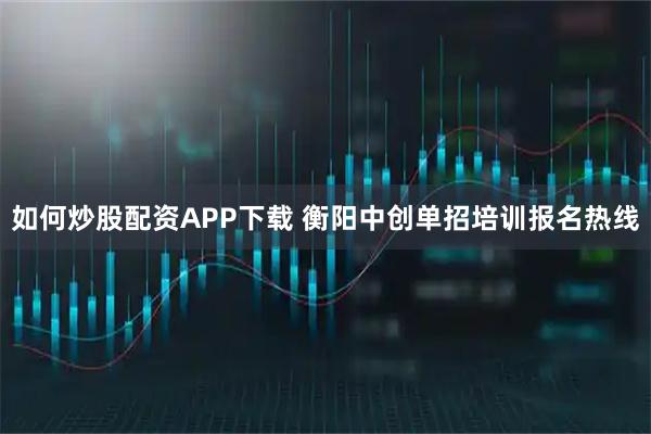 如何炒股配资APP下载 衡阳中创单招培训报名热线
