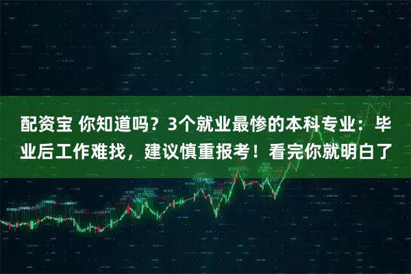 配资宝 你知道吗？3个就业最惨的本科专业：毕业后工作难找，建议慎重报考！看完你就明白了