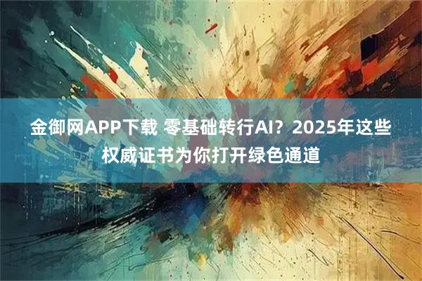 金御网APP下载 零基础转行AI？2025年这些权威证书为你打开绿色通道