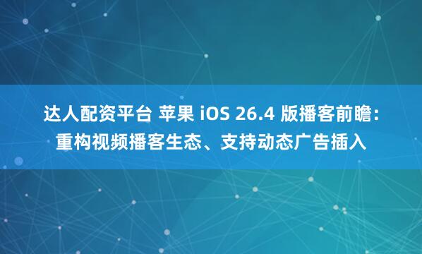 达人配资平台 苹果 iOS 26.4 版播客前瞻：重构视频播客生态、支持动态广告插入