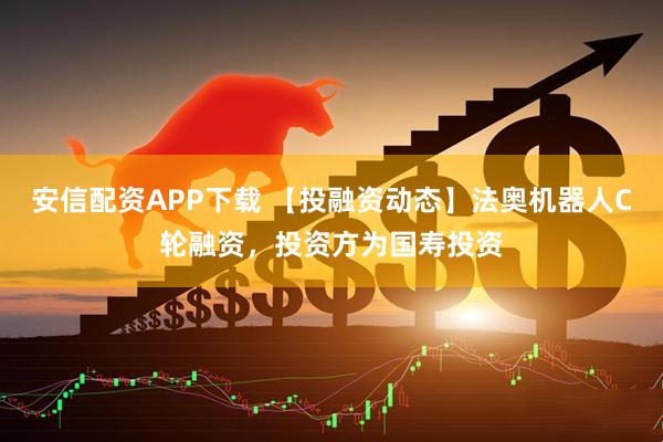 安信配资APP下载 【投融资动态】法奥机器人C轮融资，投资方为国寿投资