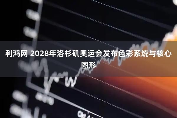 利鸿网 2028年洛杉矶奥运会发布色彩系统与核心图形