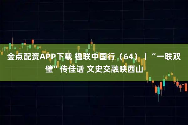 金点配资APP下载 楹联中国行（64）丨“一联双璧”传佳话 文史交融映西山