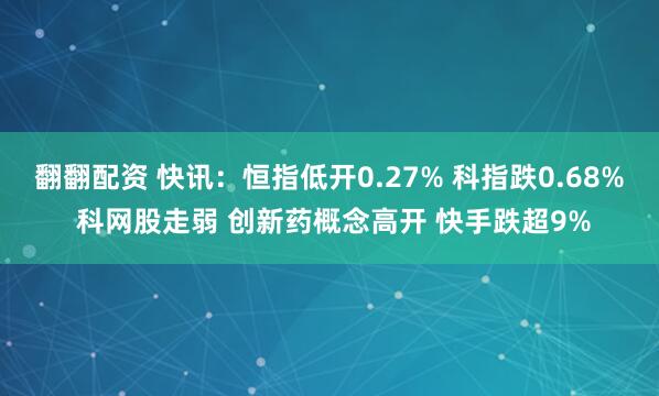 翻翻配资 快讯：恒指低开0.27% 科指跌0.68% 科网股走弱 创新药概念高开 快手跌超9%