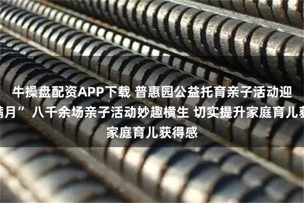 牛操盘配资APP下载 普惠园公益托育亲子活动迎来“满月” 八千余场亲子活动妙趣横生 切实提升家庭育儿获得感