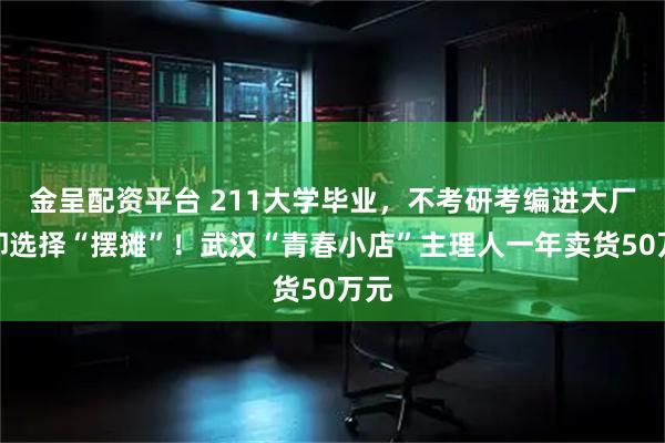 金呈配资平台 211大学毕业，不考研考编进大厂，却选择“摆摊”！武汉“青春小店”主理人一年卖货50万元