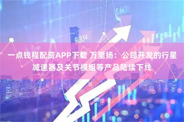 一点钱程配资APP下载 万里扬：公司开发的行星减速器及关节模组等产品陆续下线