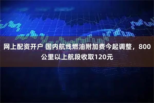 网上配资开户 国内航线燃油附加费今起调整，800公里以上航段收取120元