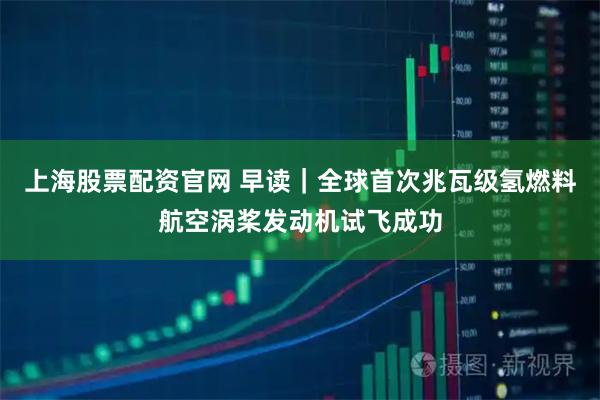 上海股票配资官网 早读｜全球首次兆瓦级氢燃料航空涡桨发动机试飞成功