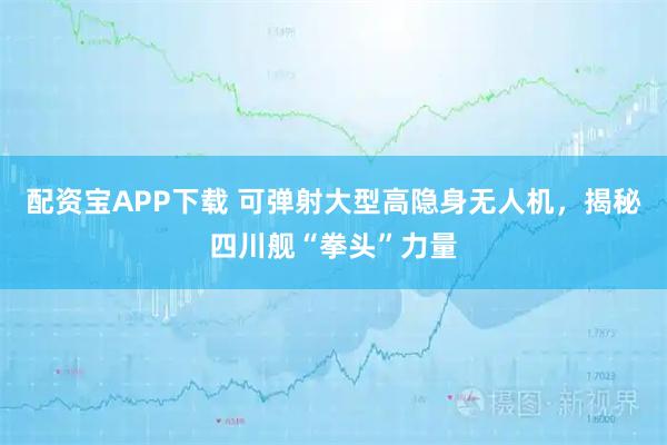 配资宝APP下载 可弹射大型高隐身无人机，揭秘四川舰“拳头”力量