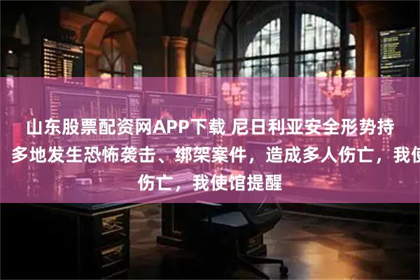山东股票配资网APP下载 尼日利亚安全形势持续不靖，多地发生恐怖袭击、绑架案件，造成多人伤亡，我使馆提醒