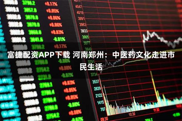 富捷配资APP下载 河南郑州：中医药文化走进市民生活
