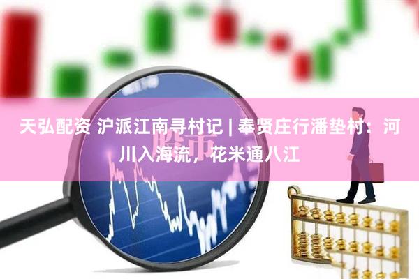 天弘配资 沪派江南寻村记 | 奉贤庄行潘垫村：河川入海流，花米通八江