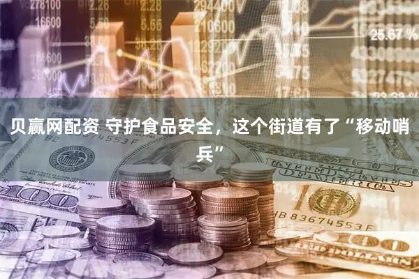 贝赢网配资 守护食品安全，这个街道有了“移动哨兵”