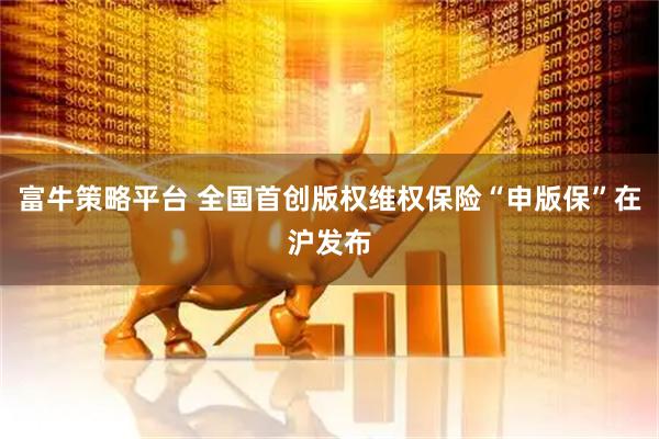 富牛策略平台 全国首创版权维权保险“申版保”在沪发布