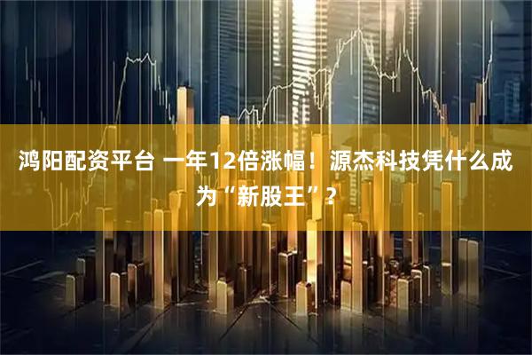 鸿阳配资平台 一年12倍涨幅！源杰科技凭什么成为“新股王”？