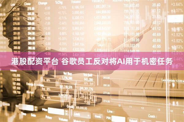 港股配资平台 谷歌员工反对将AI用于机密任务
