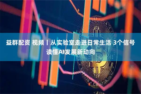 益群配资 视频丨从实验室走进日常生活 3个信号读懂AI发展新动向